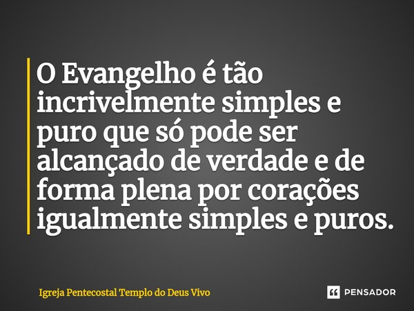 O Evangelho é tão incrivelmente simples e puro que só pode ser alcançado de verdade e de forma plena por corações igualmente simples e puros.... Frase de Igreja Pentecostal Templo do Deus Vivo.