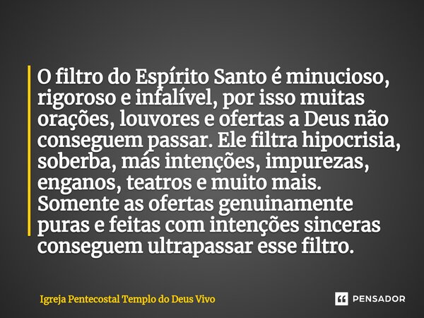 ⁠O filtro do Espírito Santo é minucioso, rigoroso e infalível, por isso muitas orações, louvores e ofertas a Deus não conseguem passar. Ele filtra hipocrisia, s... Frase de Igreja Pentecostal Templo do Deus Vivo.