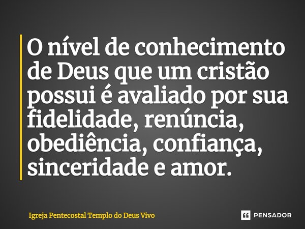 ⁠O nível de conhecimento de Deus que um cristão possui é avaliado por sua fidelidade, renúncia, obediência, confiança, sinceridade e amor.... Frase de Igreja Pentecostal Templo do Deus Vivo.