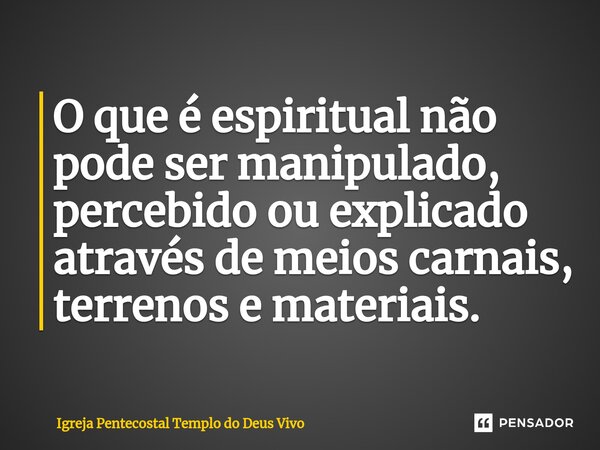 ⁠O que é espiritual não pode ser manipulado, percebido ou explicado através de meios carnais, terrenos e materiais.... Frase de Igreja Pentecostal Templo do Deus Vivo.