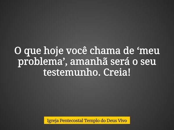 O que hoje você chama de ‘meu problema’, amanhã será o seu testemunho. Creia!... Frase de Igreja Pentecostal Templo do Deus Vivo.
