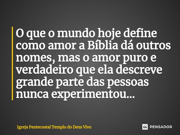 ⁠O que o mundo hoje define como amor a Bíblia dá outros nomes, mas o amor puro e verdadeiro que ela descreve grande parte das pessoas nunca experimentou...... Frase de Igreja Pentecostal Templo do Deus Vivo.