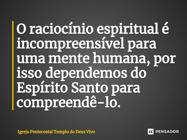 ⁠O raciocínio espiritual é incompreensível para uma mente humana, por isso dependemos do Espírito Santo para compreendê-lo.... Frase de Igreja Pentecostal Templo do Deus Vivo.