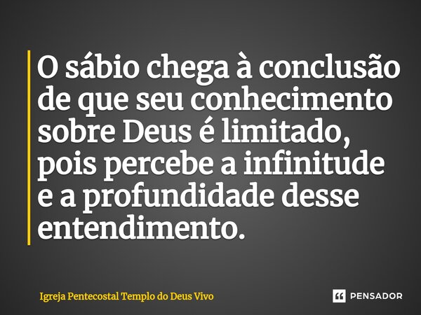 ⁠O sábio chega à conclusão de que seu conhecimento sobre Deus é limitado, pois percebe a infinitude e a profundidade desse entendimento.... Frase de Igreja Pentecostal Templo do Deus Vivo.