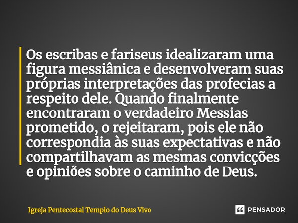 Os escribas e fariseus idealizaram uma figura messiânica e desenvolveram suas próprias interpretações das profecias a respeito dele. Quando finalmente encontrar... Frase de Igreja Pentecostal Templo do Deus Vivo.