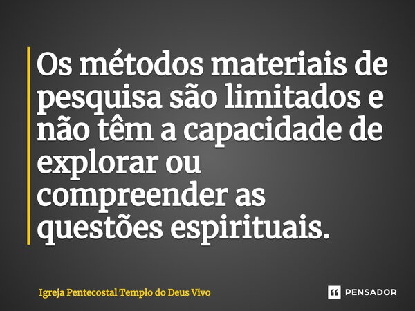 ⁠Os métodos materiais de pesquisa são limitados e não têm a capacidade de explorar ou compreender as questões espirituais.... Frase de Igreja Pentecostal Templo do Deus Vivo.