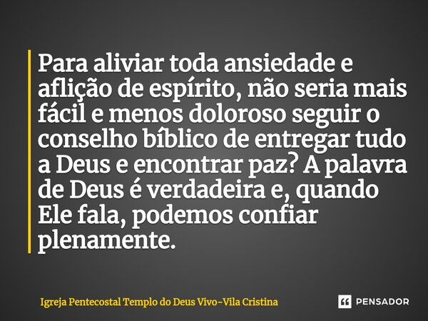 ⁠Para aliviar toda ansiedade e aflição de espírito, não seria mais fácil e menos doloroso seguir o conselho bíblico de entregar tudo a Deus e encontrar paz? A p... Frase de Igreja Pentecostal Templo do Deus Vivo-Vila Cristina.