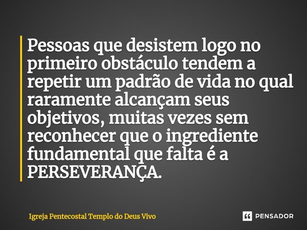 ⁠Pessoas que desistem logo no primeiro obstáculo tendem a repetir um padrão de vida no qual raramente alcançam seus objetivos, muitas vezes sem reconhecer que o... Frase de Igreja Pentecostal Templo do Deus Vivo.