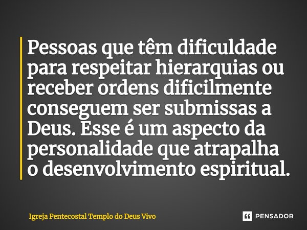 ⁠Pessoas que têm dificuldade para respeitar hierarquias ou receber ordens dificilmente conseguem ser submissas a Deus. Esse é um aspecto da personalidade que at... Frase de Igreja Pentecostal Templo do Deus Vivo.