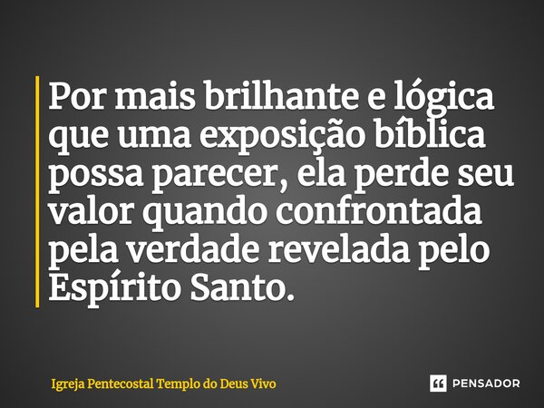 ⁠Por mais brilhante e lógica que uma exposição bíblica possa parecer, ela perde seu valor quando confrontada pela verdade revelada pelo Espírito Santo.... Frase de Igreja Pentecostal Templo do Deus Vivo.