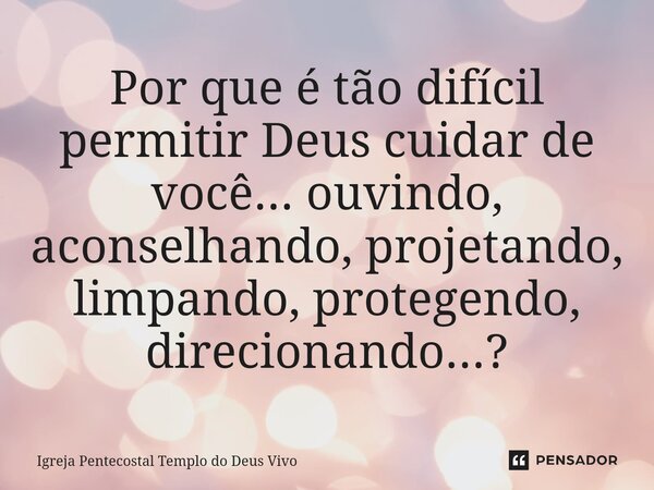 ⁠Por que é tão difícil permitir Deus cuidar de você... ouvindo, aconselhando, projetando, limpando, protegendo, direcionando...?... Frase de Igreja Pentecostal Templo do Deus Vivo.