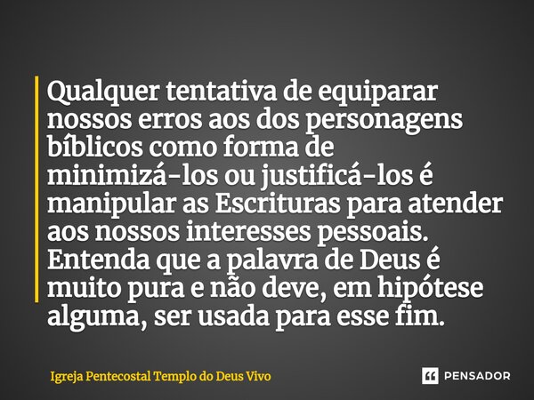 Qualquer tentativa de equiparar nossos erros aos dos personagens bíblicos como forma de minimizá-los ou justificá-los é manipular as Escrituras para atender aos... Frase de Igreja Pentecostal Templo do Deus Vivo.