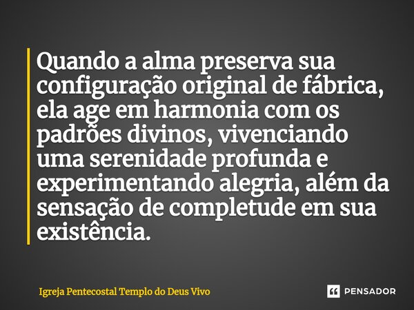 ⁠Quando a alma preserva sua configuração original de fábrica, ela age em harmonia com os padrões divinos, vivenciando uma serenidade profunda e experimentando a... Frase de Igreja Pentecostal Templo do Deus Vivo.