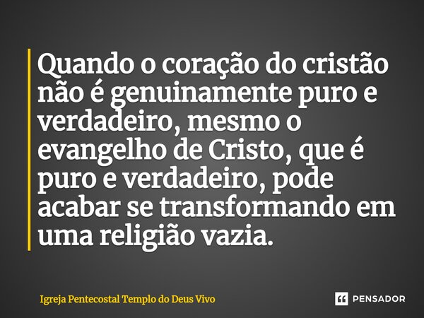 ⁠Quando o coração do cristão não é genuinamente puro e verdadeiro, mesmo o evangelho de Cristo, que é puro e verdadeiro, pode acabar se transformando em uma rel... Frase de Igreja Pentecostal Templo do Deus Vivo.