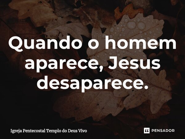 ⁠Quando o homem aparece, Jesus desaparece.... Frase de Igreja Pentecostal Templo do Deus Vivo.