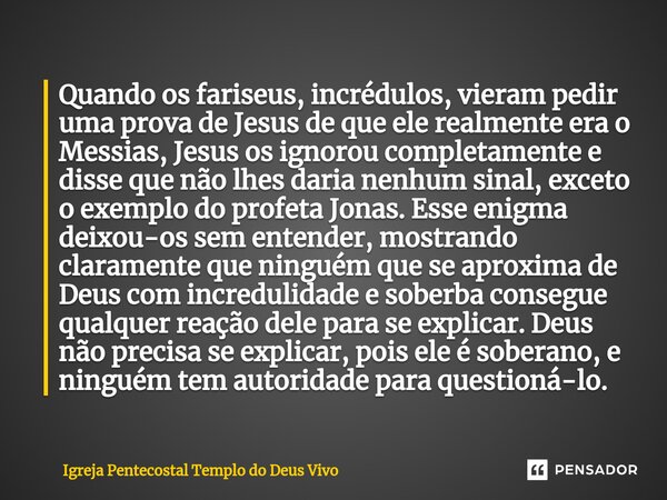 ⁠Quando os fariseus, incrédulos, vieram pedir uma prova de Jesus de que ele realmente era o Messias, Jesus os ignorou completamente e disse que não lhes daria n... Frase de Igreja Pentecostal Templo do Deus Vivo.