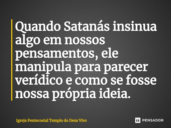 ⁠Quando Satanás insinua algo em nossos pensamentos, ele manipula para parecer verídico e como se fosse nossa própria ideia.... Frase de Igreja Pentecostal Templo do Deus Vivo.