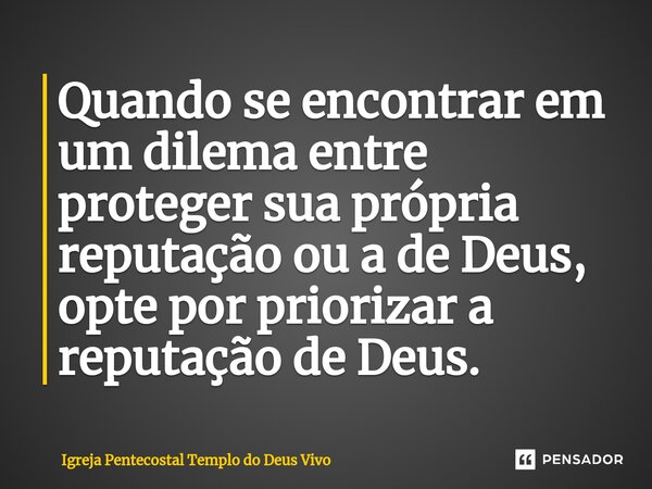 ⁠Quando se encontrar em um dilema entre proteger sua própria reputação ou a de Deus, opte por priorizar a reputação de Deus.... Frase de Igreja Pentecostal Templo do Deus Vivo.
