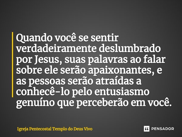 ⁠Quando você se sentir verdadeiramente deslumbrado por Jesus, suas palavras ao falar sobre ele serão apaixonantes, e as pessoas serão atraídas a conhecê-lo pelo... Frase de Igreja Pentecostal Templo do Deus Vivo.