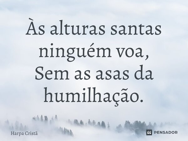 Às alturas santas ninguém voa, Sem as asas da humilhação.... Frase de Harpa Cristã.