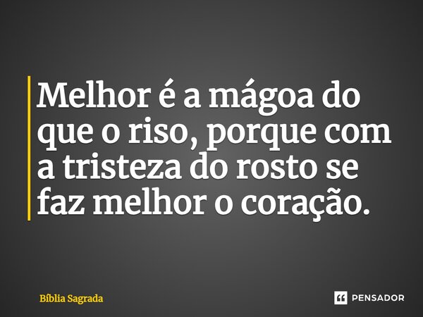 Melhor é a mágoa do que o riso, porque com a tristeza do rosto se faz melhor o coração.... Frase de Bíblia Sagrada.