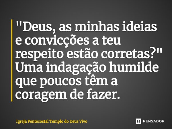 ⁠"Deus, as minhas ideias e convicções a teu respeito estão corretas?" Uma indagação humilde que poucos têm a coragem de fazer.... Frase de Igreja Pentecostal Templo do Deus Vivo.