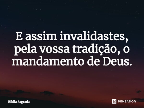 ⁠E assim invalidastes, pela vossa tradição, o mandamento de Deus.... Frase de Bíblia Sagrada.