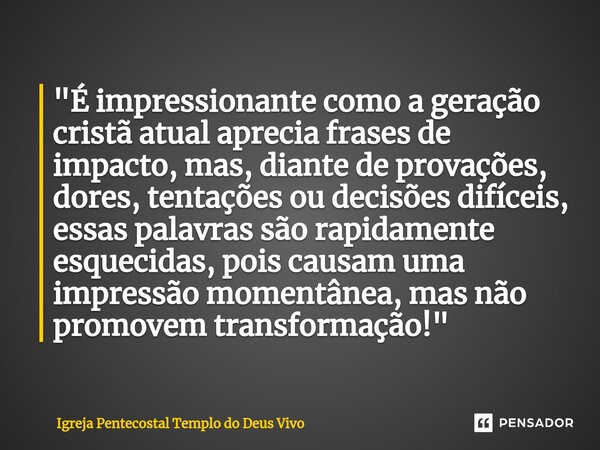 ⁠"É impressionante como a geração cristã atual aprecia frases de impacto, mas, diante de provações, dores, tentações ou decisões difíceis, essas palavras s... Frase de Igreja Pentecostal Templo do Deus Vivo.