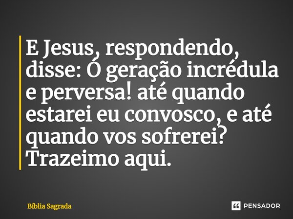 E Jesus, respondendo, disse: Ó geração incrédula e perversa! até quando estarei eu convosco, e até quando vos sofrerei? Trazeimo aqui.... Frase de Bíblia Sagrada.