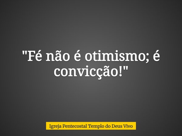 "Fé não é otimismo; é convicção!"... Frase de Igreja Pentecostal Templo do Deus Vivo.