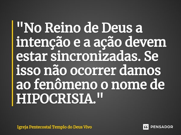 "⁠No Reino de Deus a intenção e a ação devem estar sincronizadas. Se isso não ocorrer damos ao fenômeno o nome de HIPOCRISIA."... Frase de Igreja Pentecostal Templo do Deus Vivo.