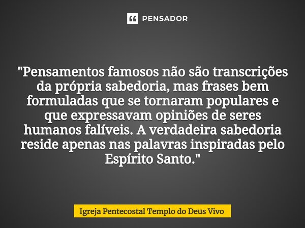 ⁠"Pensamentos famosos não são transcrições da própria sabedoria, mas frases bem formuladas que se tornaram populares e que expressavam opiniões de seres hu... Frase de Igreja Pentecostal Templo do Deus Vivo.