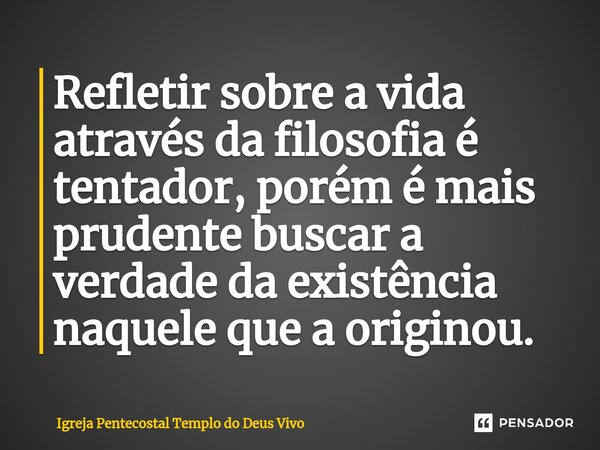 ⁠Refletir sobre a vida através da filosofia é tentador, porém é mais prudente buscar a verdade da existência naquele que a originou.... Frase de Igreja Pentecostal Templo do Deus Vivo.