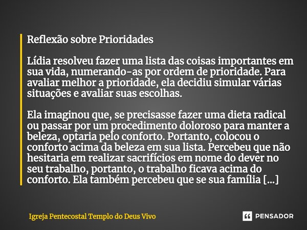 Reflexão sobre Prioridades ⁠Lídia resolveu fazer uma lista das coisas importantes em sua vida, numerando-as por ordem de prioridade. Para avaliar melhor a prior... Frase de Igreja Pentecostal Templo do Deus Vivo.