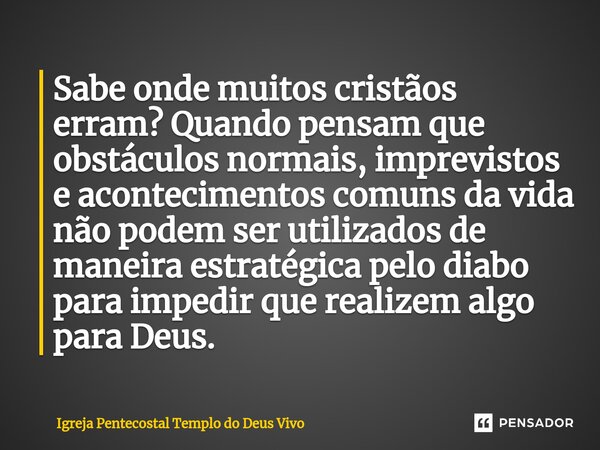 ⁠Sabe onde muitos cristãos erram? Quando pensam que obstáculos normais, imprevistos e acontecimentos comuns da vida não podem ser utilizados de maneira estratég... Frase de Igreja Pentecostal Templo do Deus Vivo.