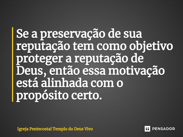 ⁠Se a preservação de sua reputação tem como objetivo proteger a reputação de Deus, então essa motivação está alinhada com o propósito certo.... Frase de Igreja Pentecostal Templo do Deus Vivo.