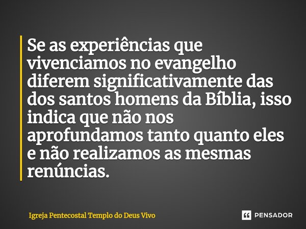 ⁠Se as experiências que vivenciamos no evangelho diferem significativamente das dos santos homens da Bíblia, isso indica que não nos aprofundamos tanto quanto e... Frase de Igreja Pentecostal Templo do Deus Vivo.