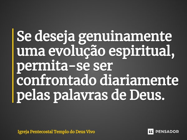 ⁠Se deseja genuinamente uma evolução espiritual, permita-se ser confrontado diariamente pelas palavras de Deus.... Frase de Igreja Pentecostal Templo do Deus Vivo.