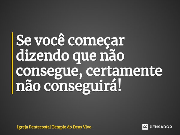 ⁠Se você começar dizendo que não consegue, certamente não conseguirá!... Frase de Igreja Pentecostal Templo do Deus Vivo.