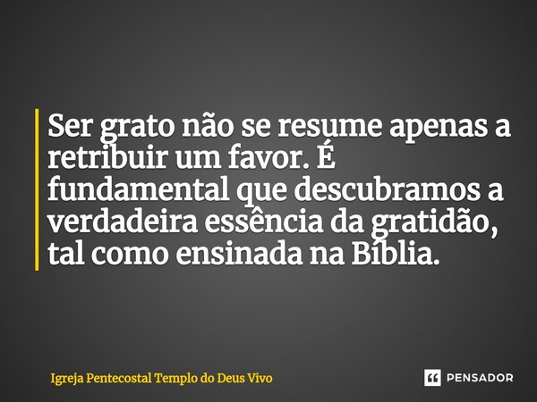 ⁠Ser grato não se resume apenas a retribuir um favor. É fundamental que descubramos a verdadeira essência da gratidão, tal como ensinada na Bíblia.... Frase de Igreja Pentecostal Templo do Deus Vivo.