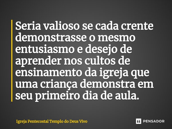 ⁠Seria valioso se cada crente demonstrasse o mesmo entusiasmo e desejo de aprender nos cultos de ensinamento da igreja que uma criança demonstra em seu primeiro... Frase de Igreja Pentecostal Templo do Deus Vivo.