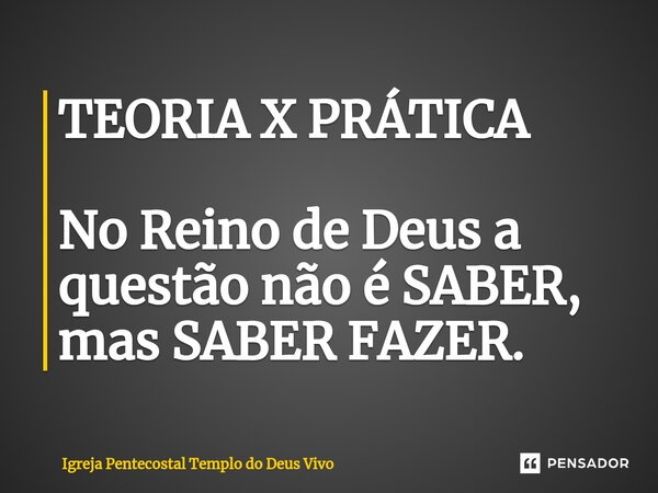 ⁠TEORIA X PRÁTICA No Reino de Deus a questão não é SABER, mas SABER FAZER.... Frase de Igreja Pentecostal Templo do Deus Vivo.