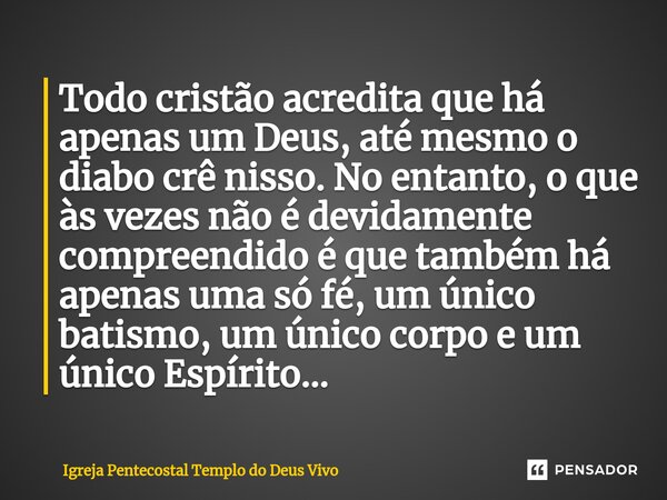 ⁠Todo cristão acredita que há apenas um Deus, até mesmo o diabo crê nisso. No entanto, o que às vezes não é devidamente compreendido é que também há apenas uma ... Frase de Igreja Pentecostal Templo do Deus Vivo.