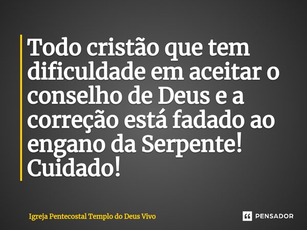 ⁠Todo cristão que tem dificuldade em aceitar o conselho de Deus e a correção está fadado ao engano da Serpente! Cuidado!... Frase de Igreja Pentecostal Templo do Deus Vivo.