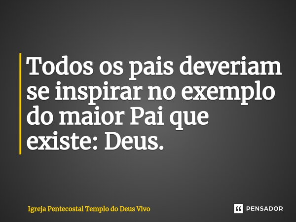 ⁠Todos os pais deveriam se inspirar no exemplo do maior Pai que existe: Deus.... Frase de Igreja Pentecostal Templo do Deus Vivo.