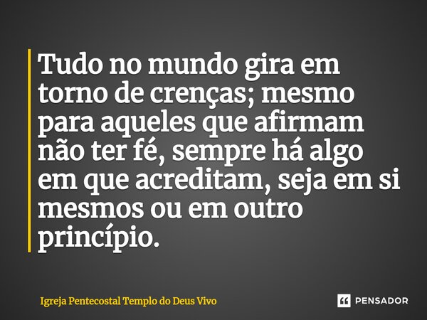 ⁠Tudo no mundo gira em torno de crenças; mesmo para aqueles que afirmam não ter fé, sempre há algo em que acreditam, seja em si mesmos ou em outro princípio.... Frase de Igreja Pentecostal Templo do Deus Vivo.
