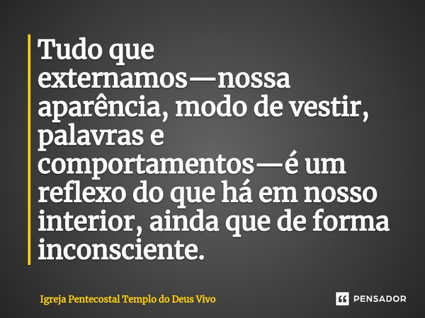 Tudo que externamos—nossa aparência, modo de vestir, palavras e comportamentos—é um reflexo do que há em nosso interior, ainda que de forma inconsciente.... Frase de Igreja Pentecostal Templo do Deus Vivo.