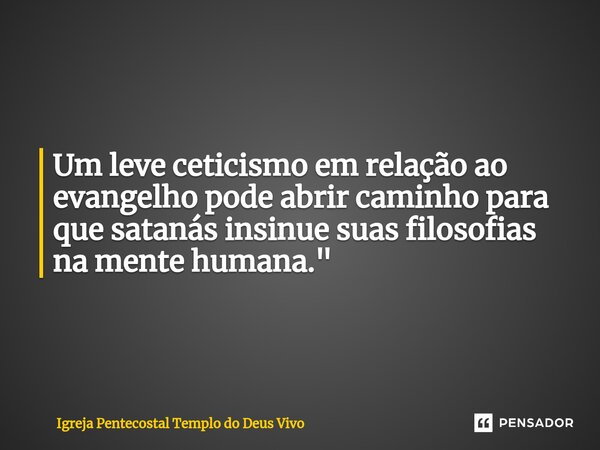 ⁠Um leve ceticismo em relação ao evangelho pode abrir caminho para que satanás insinue suas filosofias na mente humana."... Frase de Igreja Pentecostal Templo do Deus Vivo.