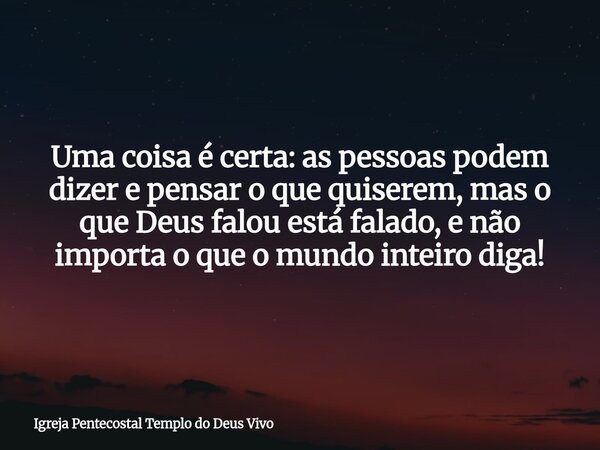 Uma coisa é certa: as pessoas podem dizer e pensar o que quiserem, mas o que Deus falou está falado, e não importa o que o mundo inteiro diga!... Frase de Igreja Pentecostal Templo do Deus Vivo.