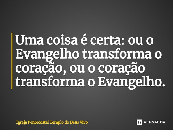 ⁠Uma coisa é certa: ou o Evangelho transforma o coração, ou o coração transforma o Evangelho.... Frase de Igreja Pentecostal Templo do Deus Vivo.